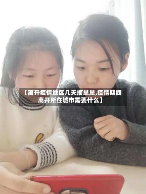 【离开疫情地区几天摘星星,疫情期间离开所在城市需要什么】-第1张图片