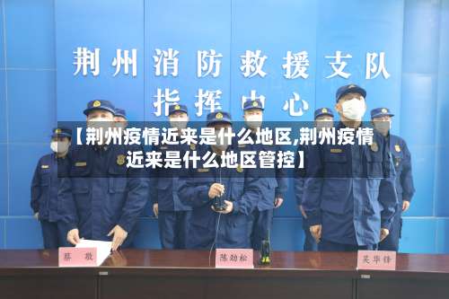 【荆州疫情近来是什么地区,荆州疫情近来是什么地区管控】-第1张图片