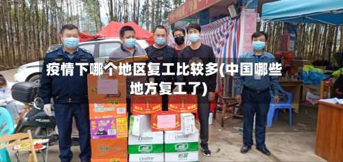 疫情下哪个地区复工比较多(中国哪些地方复工了)-第2张图片