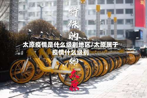 太原疫情是什么级别地区/太原属于疫情什么级别-第1张图片
