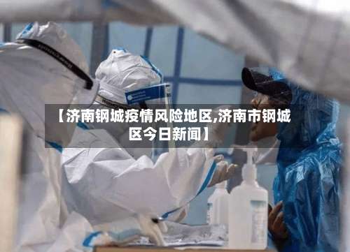 【济南钢城疫情风险地区,济南市钢城区今日新闻】-第2张图片