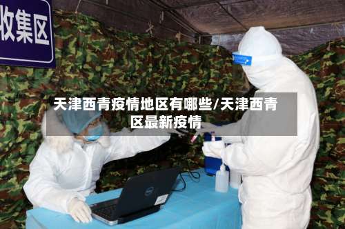 天津西青疫情地区有哪些/天津西青区最新疫情-第2张图片