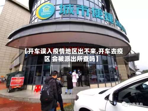 【开车误入疫情地区出不来,开车去疫区 会被派出所查吗】-第1张图片