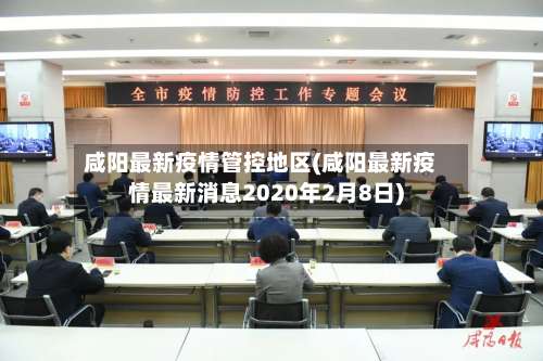 咸阳最新疫情管控地区(咸阳最新疫情最新消息2020年2月8日)-第2张图片