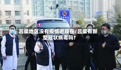 吕梁地区没有疫情吧现在/吕梁有新型冠状病毒吗?-第1张图片
