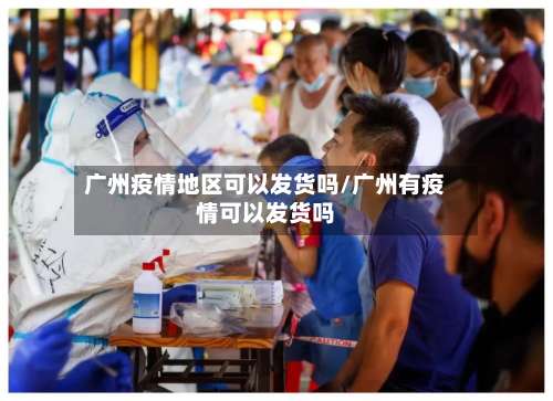 广州疫情地区可以发货吗/广州有疫情可以发货吗-第3张图片