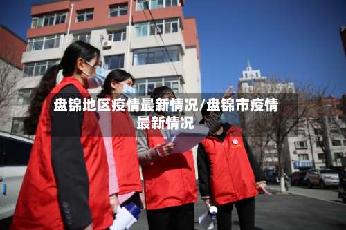 盘锦地区疫情最新情况/盘锦市疫情最新情况-第1张图片