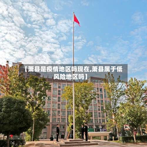【萧县是疫情地区吗现在,萧县属于低风险地区吗】-第2张图片