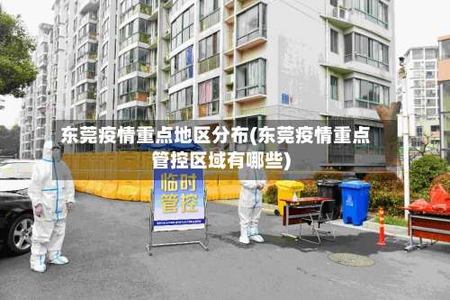 东莞疫情重点地区分布(东莞疫情重点管控区域有哪些)-第3张图片