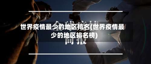 世界疫情最少的地区排名(世界疫情最少的地区排名榜)-第2张图片