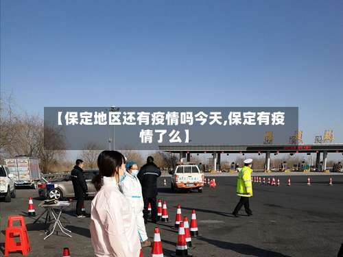 【保定地区还有疫情吗今天,保定有疫情了么】-第1张图片