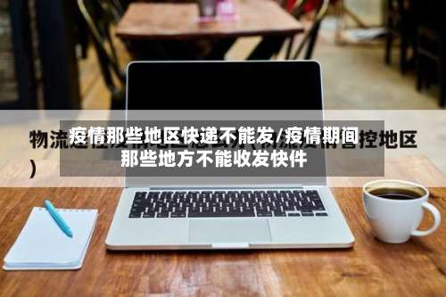 疫情那些地区快递不能发/疫情期间那些地方不能收发快件-第3张图片