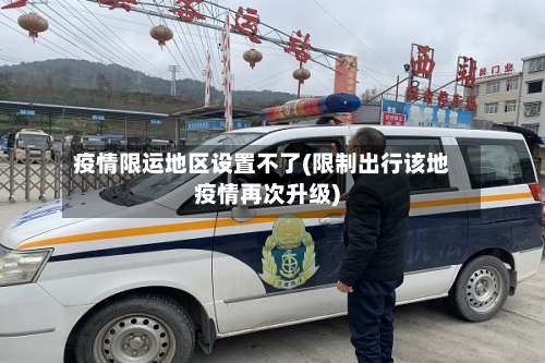 疫情限运地区设置不了(限制出行该地疫情再次升级)-第2张图片