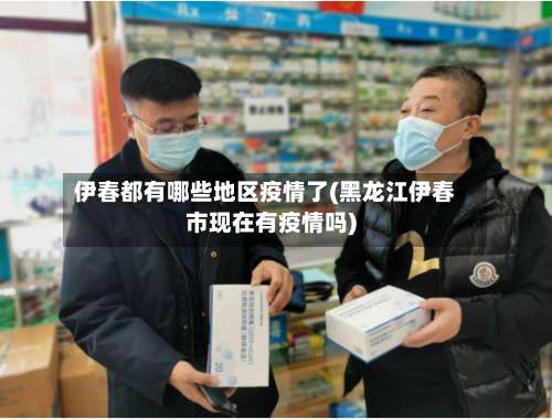 伊春都有哪些地区疫情了(黑龙江伊春市现在有疫情吗)-第1张图片
