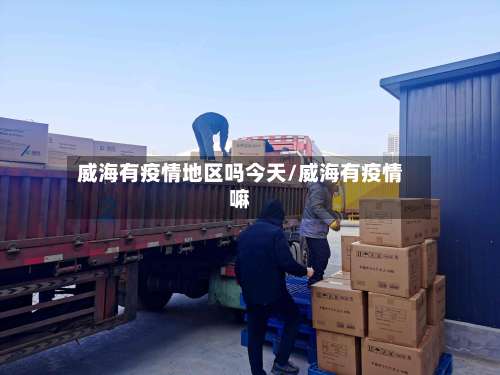 威海有疫情地区吗今天/威海有疫情嘛-第3张图片
