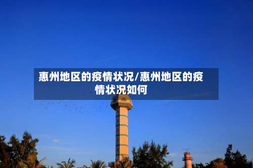 惠州地区的疫情状况/惠州地区的疫情状况如何-第2张图片