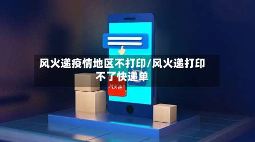 风火递疫情地区不打印/风火递打印不了快递单-第1张图片