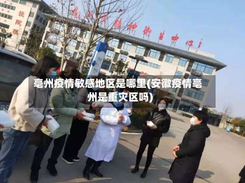 亳州疫情敏感地区是哪里(安徽疫情亳州是重灾区吗)-第1张图片