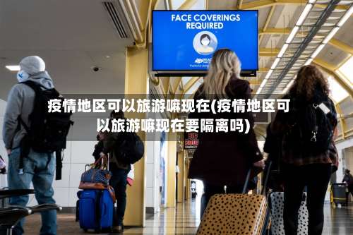 疫情地区可以旅游嘛现在(疫情地区可以旅游嘛现在要隔离吗)-第2张图片
