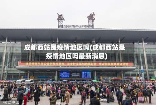 成都西站是疫情地区吗(成都西站是疫情地区吗最新消息)-第3张图片