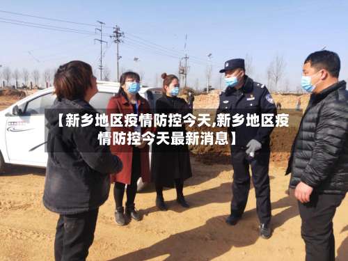 【新乡地区疫情防控今天,新乡地区疫情防控今天最新消息】-第1张图片