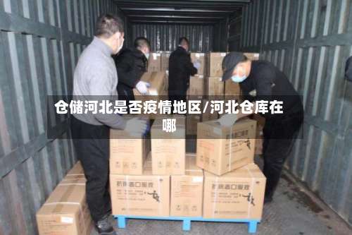 仓储河北是否疫情地区/河北仓库在哪-第1张图片