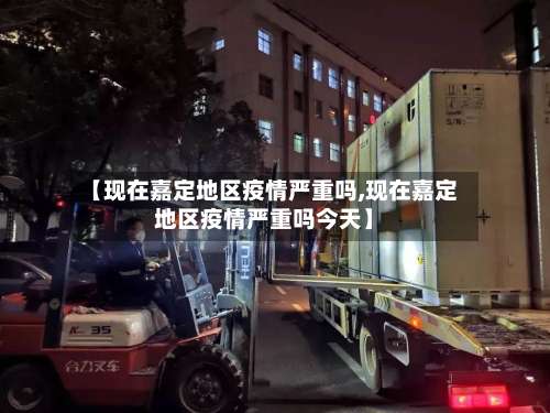【现在嘉定地区疫情严重吗,现在嘉定地区疫情严重吗今天】-第2张图片