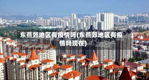 东燕郊地区有疫情吗(东燕郊地区有疫情吗现在)-第3张图片