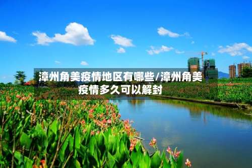 漳州角美疫情地区有哪些/漳州角美疫情多久可以解封-第3张图片
