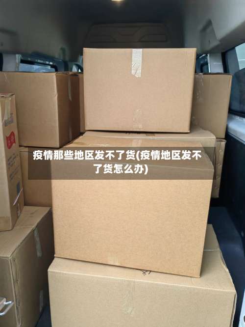 疫情那些地区发不了货(疫情地区发不了货怎么办)-第2张图片