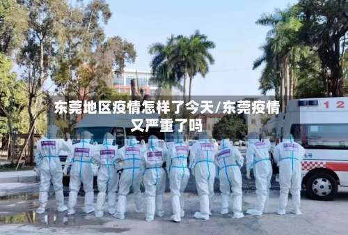 东莞地区疫情怎样了今天/东莞疫情又严重了吗-第1张图片