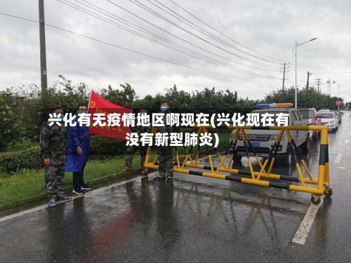兴化有无疫情地区啊现在(兴化现在有没有新型肺炎)-第3张图片