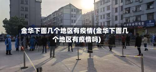 金华下面几个地区有疫情(金华下面几个地区有疫情吗)-第1张图片