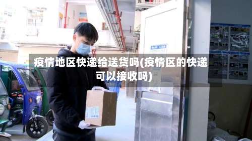疫情地区快递给送货吗(疫情区的快递可以接收吗)-第2张图片