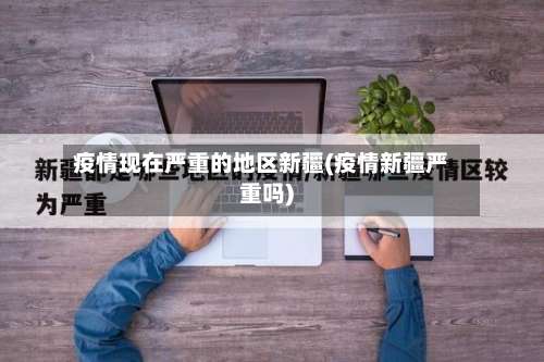 疫情现在严重的地区新疆(疫情新疆严重吗)-第1张图片