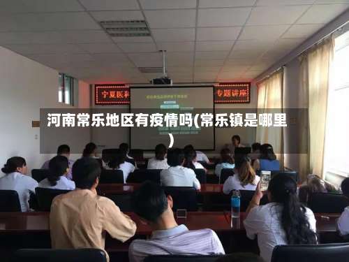 河南常乐地区有疫情吗(常乐镇是哪里)-第2张图片