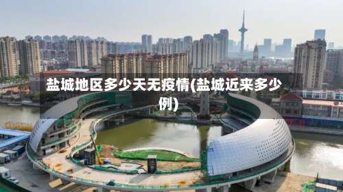 盐城地区多少天无疫情(盐城近来多少例)-第2张图片