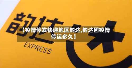 【疫情停发快递地区韵达,韵达因疫情停运多久】-第1张图片