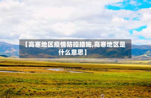 【高寒地区疫情防控措施,高寒地区是什么意思】-第1张图片