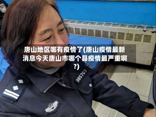 唐山地区哪有疫情了(唐山疫情最新消息今天唐山市哪个县疫情最严重啊?)-第3张图片
