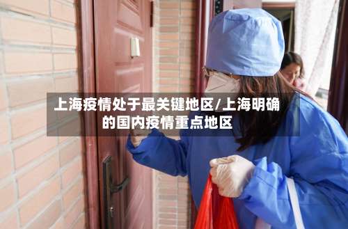 上海疫情处于最关键地区/上海明确的国内疫情重点地区-第3张图片