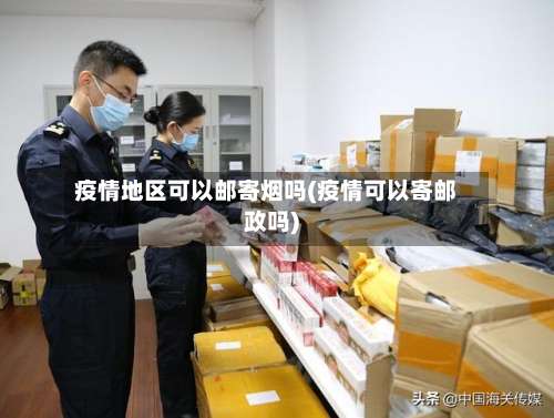 疫情地区可以邮寄烟吗(疫情可以寄邮政吗)-第3张图片