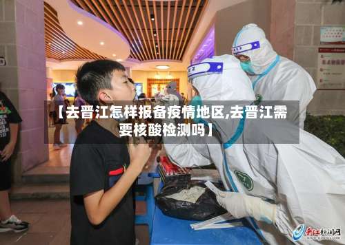 【去晋江怎样报备疫情地区,去晋江需要核酸检测吗】-第2张图片