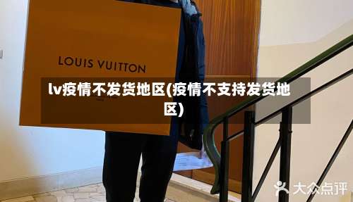 lv疫情不发货地区(疫情不支持发货地区)-第2张图片
