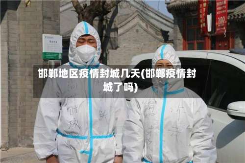 邯郸地区疫情封城几天(邯郸疫情封城了吗)-第2张图片