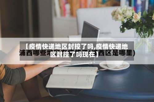 【疫情快递地区封控了吗,疫情快递地区封控了吗现在】-第1张图片