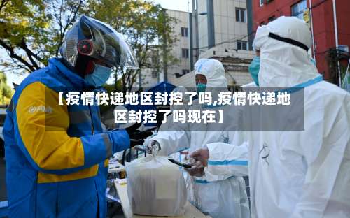 【疫情快递地区封控了吗,疫情快递地区封控了吗现在】-第2张图片
