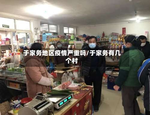 于家务地区疫情严重吗/于家务有几个村-第1张图片