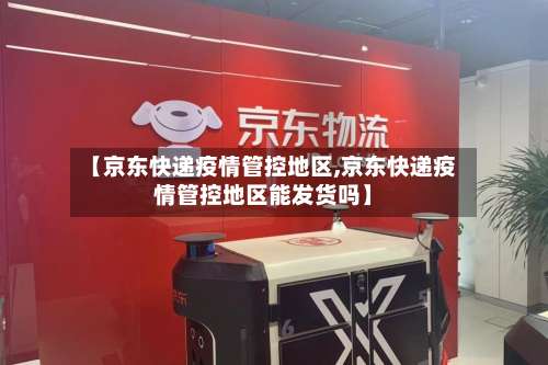 【京东快递疫情管控地区,京东快递疫情管控地区能发货吗】-第1张图片