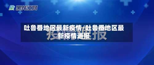 吐鲁番地区最新疫情/吐鲁番地区最新疫情通报-第1张图片